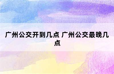 广州公交开到几点 广州公交最晚几点